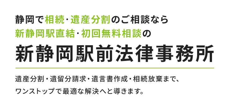 静岡で相続・遺産分割のご相談なら新静岡駅直結・初回無料相談の新静岡駅前法律事務所 遺産分割・遺留分請求・遺言書作成・相続放棄まで、ワンストップで最適な解決へと導きます。